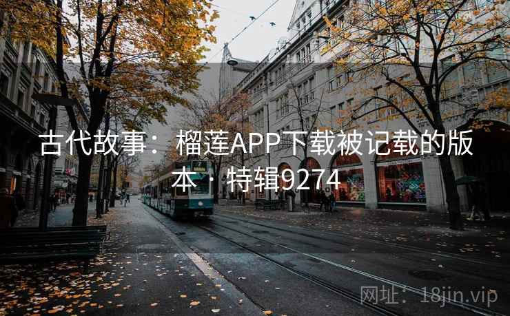 古代故事：榴莲APP下载被记载的版本 · 特辑9274