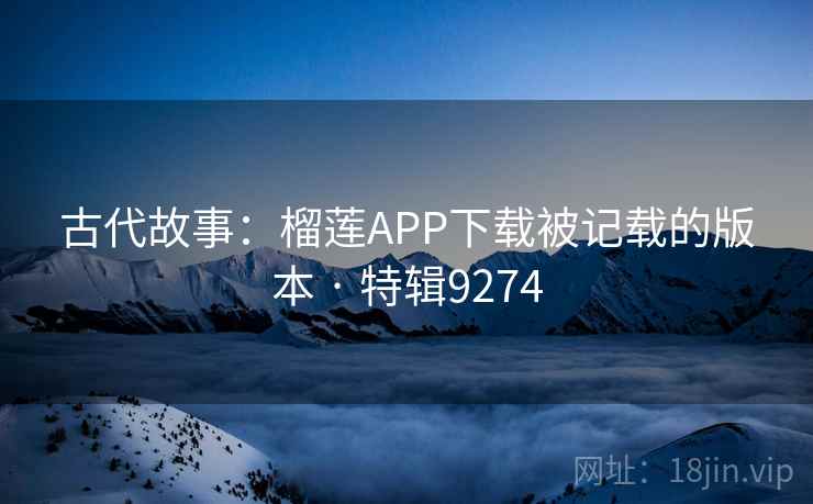 古代故事：榴莲APP下载被记载的版本 · 特辑9274