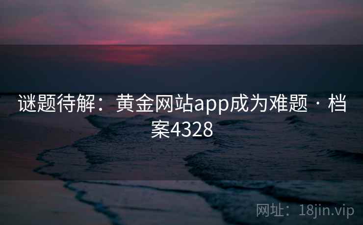 谜题待解：黄金网站app成为难题 · 档案4328