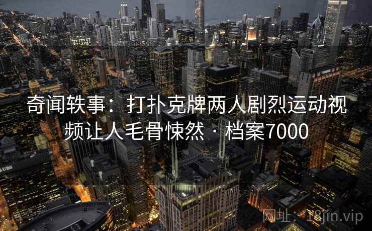 奇闻轶事：打扑克牌两人剧烈运动视频让人毛骨悚然 · 档案7000
