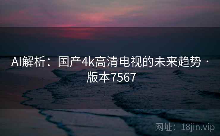 AI解析：国产4k高清电视的未来趋势 · 版本7567