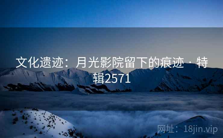 文化遗迹：月光影院留下的痕迹 · 特辑2571