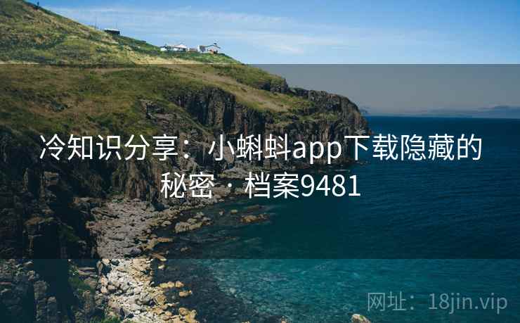 冷知识分享：小蝌蚪app下载隐藏的秘密 · 档案9481