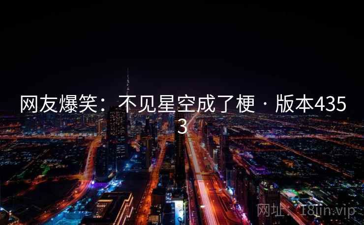 网友爆笑：不见星空成了梗 · 版本4353