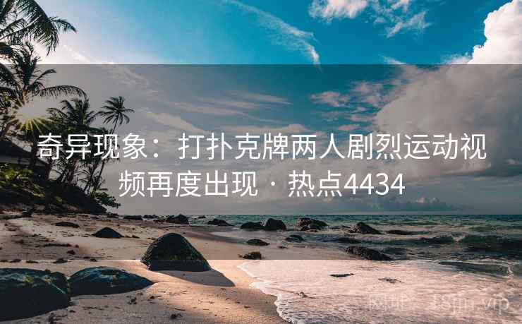 奇异现象：打扑克牌两人剧烈运动视频再度出现 · 热点4434