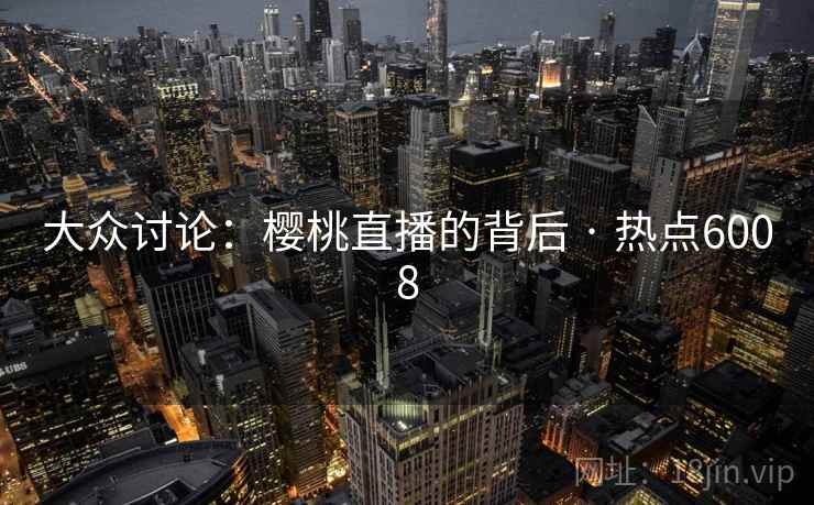 大众讨论：樱桃直播的背后 · 热点6008