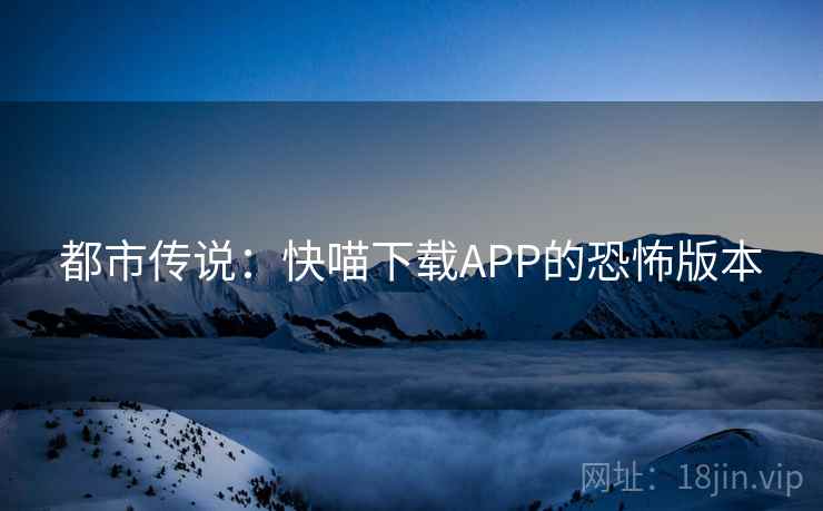 都市传说：快喵下载APP的恐怖版本