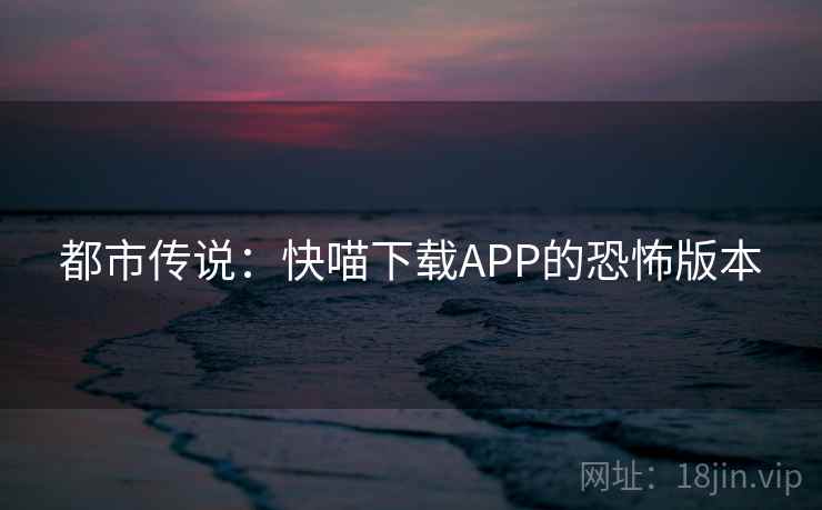 都市传说：快喵下载APP的恐怖版本