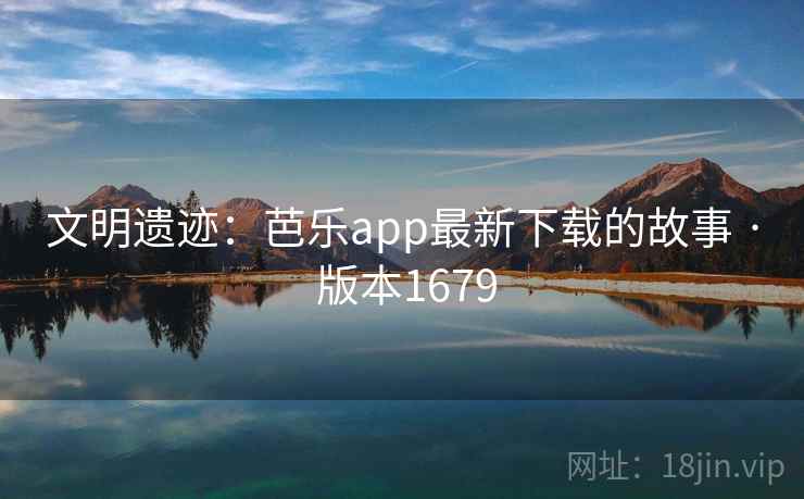 文明遗迹：芭乐app最新下载的故事 · 版本1679