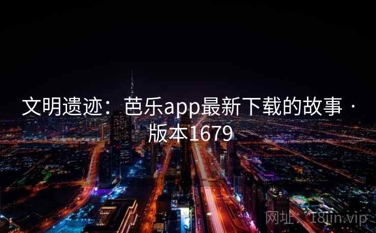 文明遗迹：芭乐app最新下载的故事 · 版本1679
