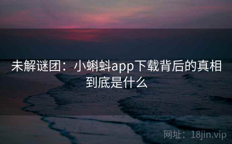 未解谜团：小蝌蚪app下载背后的真相到底是什么