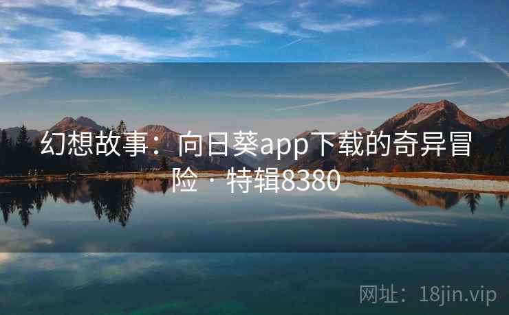 幻想故事：向日葵app下载的奇异冒险 · 特辑8380