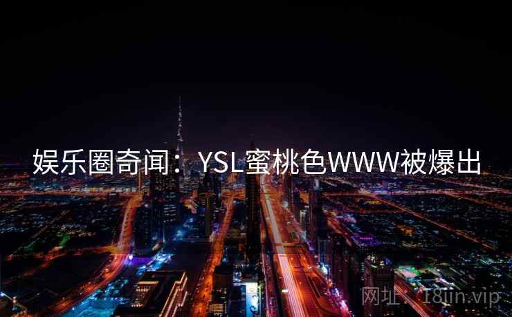 娱乐圈奇闻：YSL蜜桃色WWW被爆出