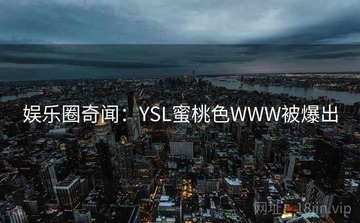 娱乐圈奇闻：YSL蜜桃色WWW被爆出