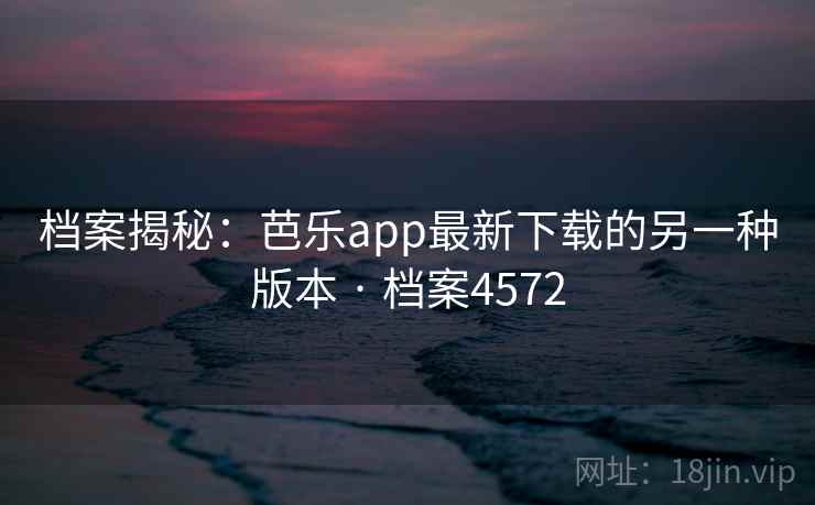 档案揭秘：芭乐app最新下载的另一种版本 · 档案4572
