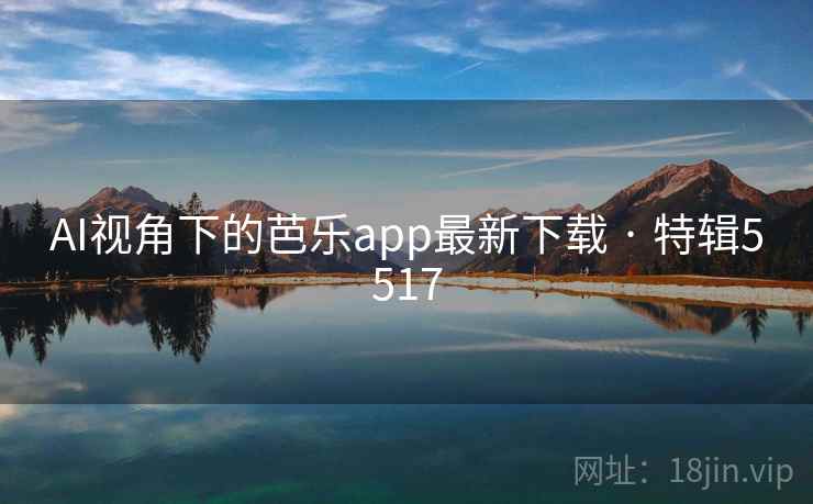 AI视角下的芭乐app最新下载 · 特辑5517