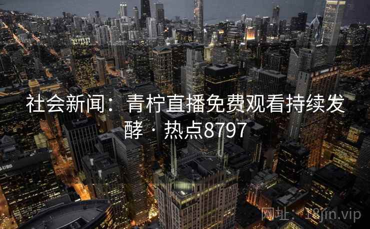 社会新闻：青柠直播免费观看持续发酵 · 热点8797