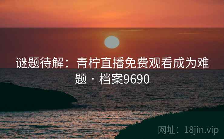 谜题待解：青柠直播免费观看成为难题 · 档案9690