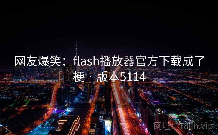 网友爆笑：flash播放器官方下载成了梗 · 版本5114