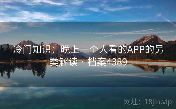 冷门知识：晚上一个人看的APP的另类解读 · 档案4389