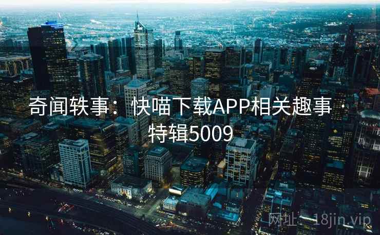 奇闻轶事：快喵下载APP相关趣事 · 特辑5009