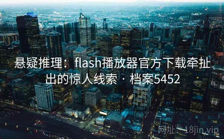 悬疑推理：flash播放器官方下载牵扯出的惊人线索 · 档案5452